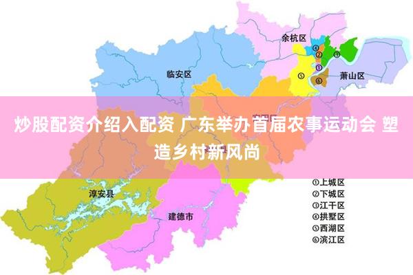 炒股配资介绍入配资 广东举办首届农事运动会 塑造乡村新风尚