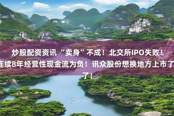 炒股配资资讯 “卖身”不成！北交所IPO失败！连续8年经营性现金流为负！讯众股份想换地方上市了！