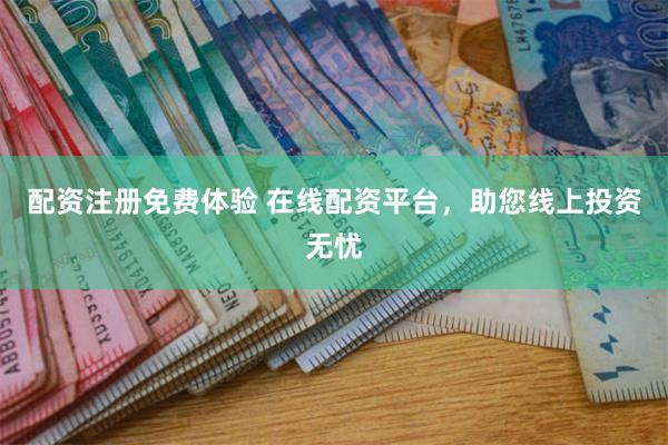 配资注册免费体验 在线配资平台，助您线上投资无忧