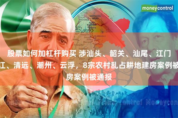 股票如何加杠杆购买 涉汕头、韶关、汕尾、江门、湛江、清远、潮州、云浮，8宗农村乱占耕地建房案例被通报