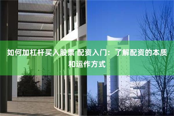如何加杠杆买入股票 配资入门：了解配资的本质和运作方式