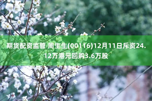 期货配资监管 周生生(00116)12月11日斥资24.12万港元回购3.6万股