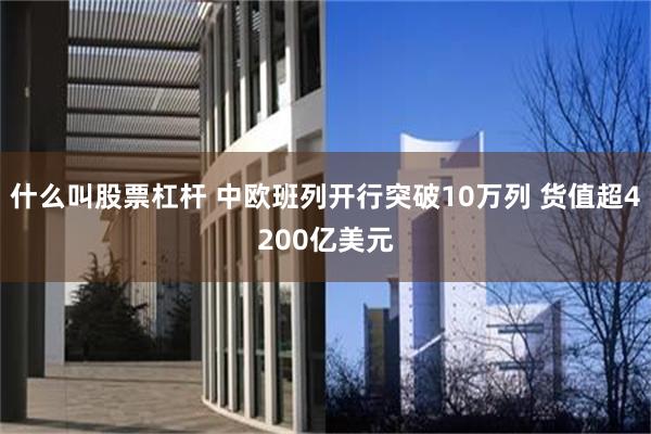 什么叫股票杠杆 中欧班列开行突破10万列 货值超4200亿美元
