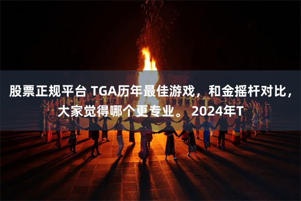 股票正规平台 TGA历年最佳游戏，和金摇杆对比，大家觉得哪个更专业。 2024年T