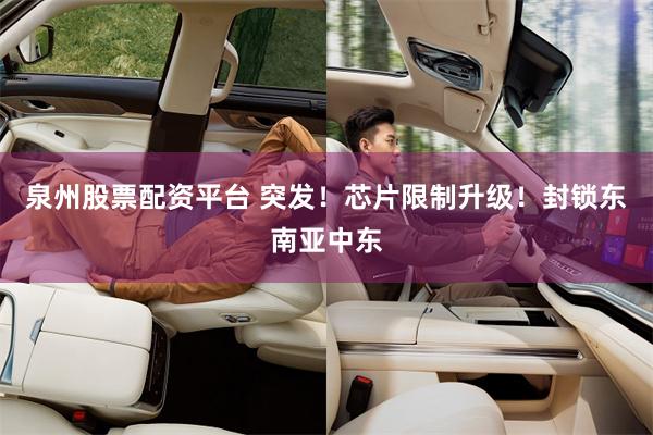 泉州股票配资平台 突发！芯片限制升级！封锁东南亚中东