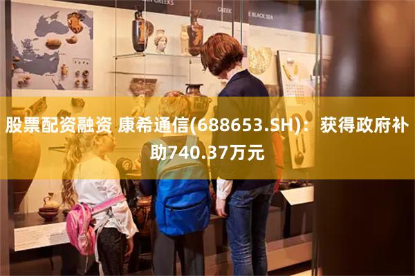 股票配资融资 康希通信(688653.SH)：获得政府补助740.37万元