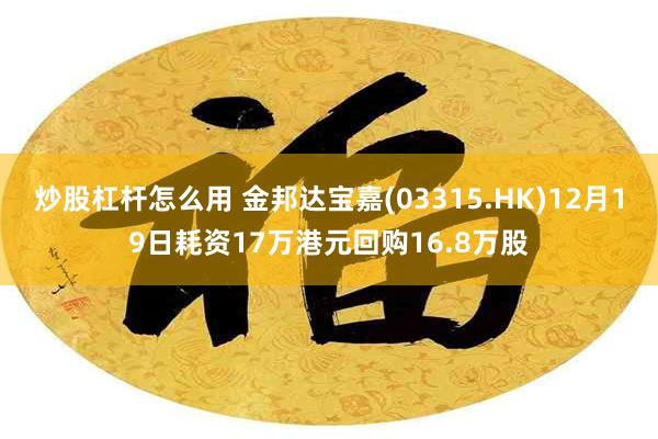 炒股杠杆怎么用 金邦达宝嘉(03315.HK)12月19日耗资17万港元回购16.8万股