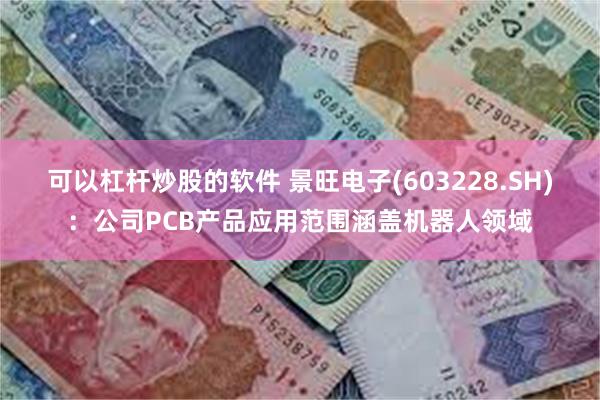 可以杠杆炒股的软件 景旺电子(603228.SH)：公司PCB产品应用范围涵盖机器人领域