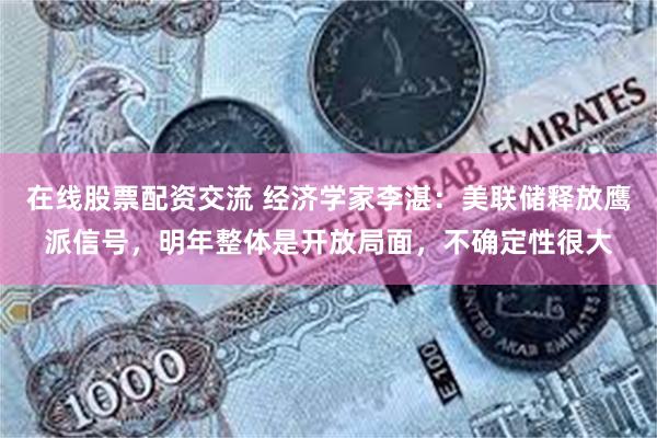 在线股票配资交流 经济学家李湛：美联储释放鹰派信号，明年整体是开放局面，不确定性很大