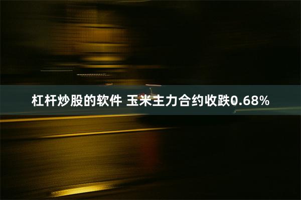 杠杆炒股的软件 玉米主力合约收跌0.68%