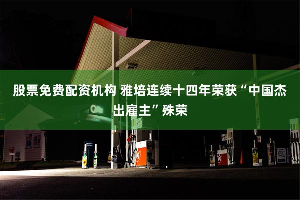 股票免费配资机构 雅培连续十四年荣获“中国杰出雇主”殊荣
