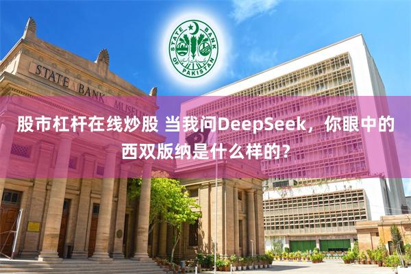股市杠杆在线炒股 当我问DeepSeek，你眼中的西双版纳是什么样的？