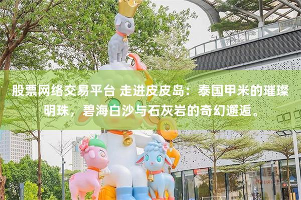 股票网络交易平台 走进皮皮岛：泰国甲米的璀璨明珠，碧海白沙与石灰岩的奇幻邂逅。