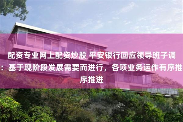 配资专业网上配资炒股 平安银行回应领导班子调整：基于现阶段发展需要而进行，各项业务运作有序推进