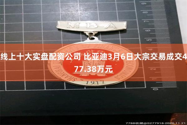 线上十大实盘配资公司 比亚迪3月6日大宗交易成交477.38万元