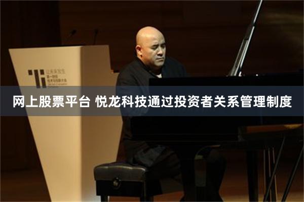 网上股票平台 悦龙科技通过投资者关系管理制度