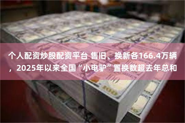 个人配资炒股配资平台 售旧、换新各166.4万辆，2025年以来全国“小电驴”置换数超去年总和