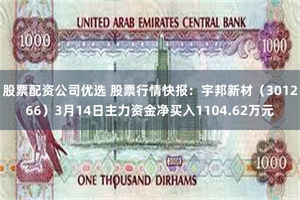 股票配资公司优选 股票行情快报：宇邦新材（301266）3月14日主力资金净买入1104.62万元