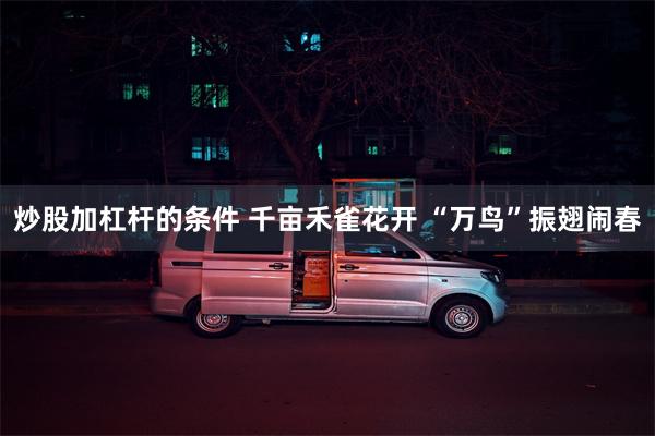 炒股加杠杆的条件 千亩禾雀花开 “万鸟”振翅闹春