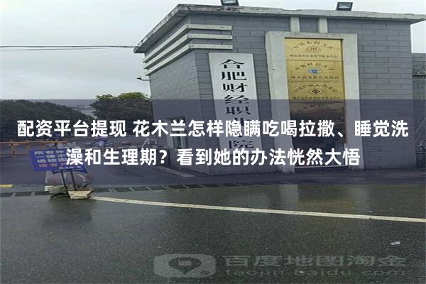 配资平台提现 花木兰怎样隐瞒吃喝拉撒、睡觉洗澡和生理期？看到她的办法恍然大悟