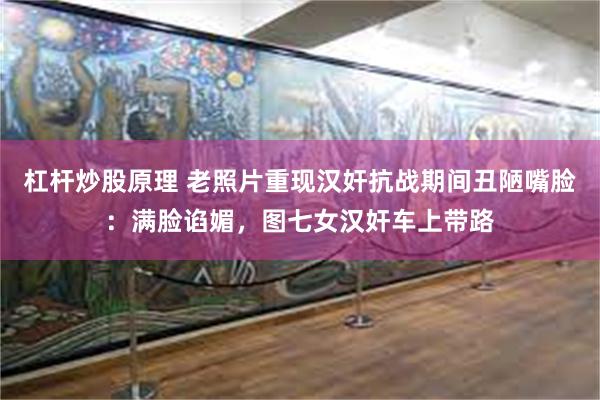 杠杆炒股原理 老照片重现汉奸抗战期间丑陋嘴脸：满脸谄媚，图七女汉奸车上带路