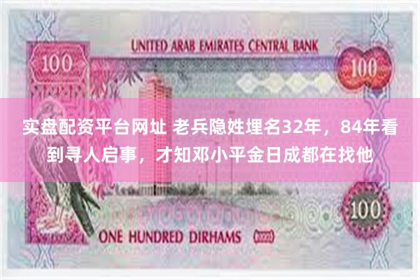 实盘配资平台网址 老兵隐姓埋名32年，84年看到寻人启事，才知邓小平金日成都在找他