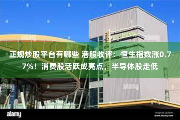 正规炒股平台有哪些 港股收评：恒生指数涨0.77%！消费股活跃成亮点，半导体股走低