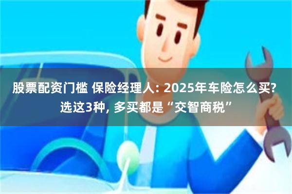 股票配资门槛 保险经理人: 2025年车险怎么买? 选这3种, 多买都是“交智商税”