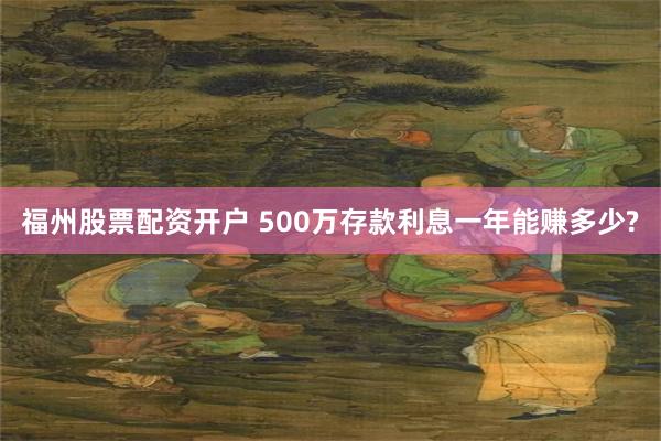 福州股票配资开户 500万存款利息一年能赚多少?
