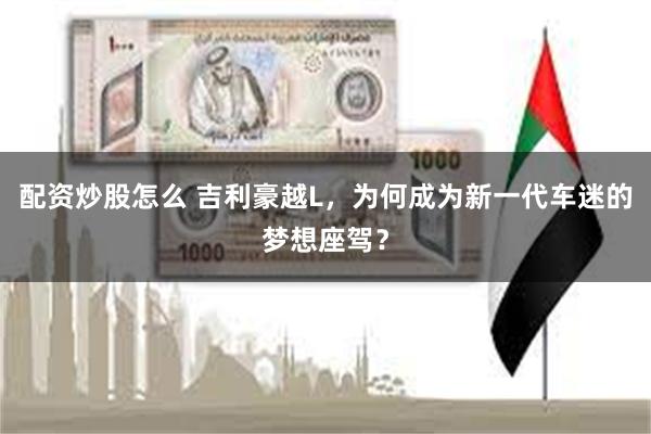 配资炒股怎么 吉利豪越L，为何成为新一代车迷的梦想座驾？