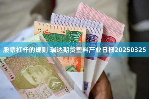 股票杠杆的规则 瑞达期货塑料产业日报20250325