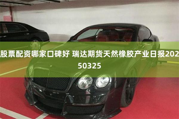 股票配资哪家口碑好 瑞达期货天然橡胶产业日报20250325