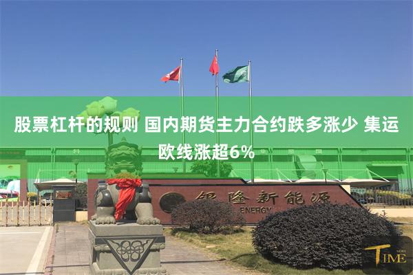股票杠杆的规则 国内期货主力合约跌多涨少 集运欧线涨超6%