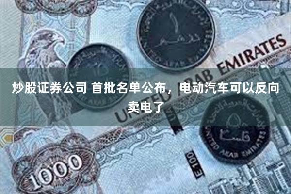 炒股证券公司 首批名单公布，电动汽车可以反向卖电了