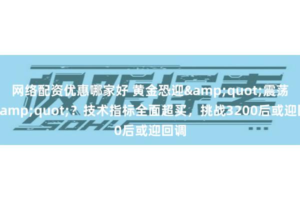 网络配资优惠哪家好 黄金恐迎&quot;震荡杀&quot;？技术指标全面超买，挑战3200后或迎回调