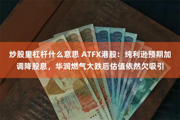 炒股里杠杆什么意思 ATFX港股：纯利逊预期加调降股息，华润燃气大跌后估值依然欠吸引