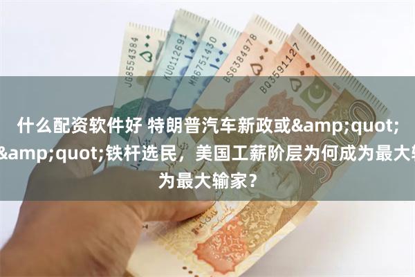 什么配资软件好 特朗普汽车新政或&quot;反噬&quot;铁杆选民，美国工薪阶层为何成为最大输家？