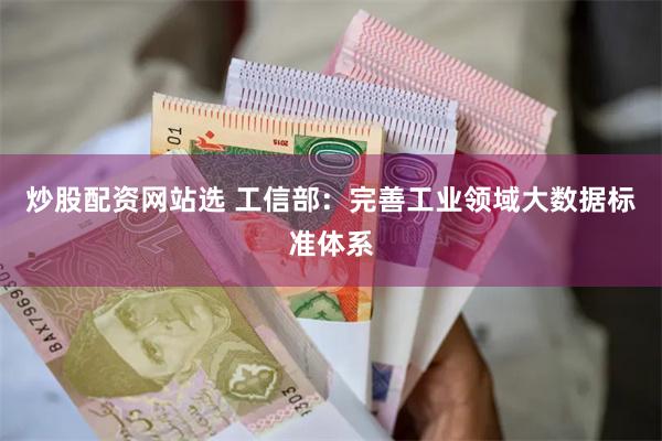 炒股配资网站选 工信部：完善工业领域大数据标准体系