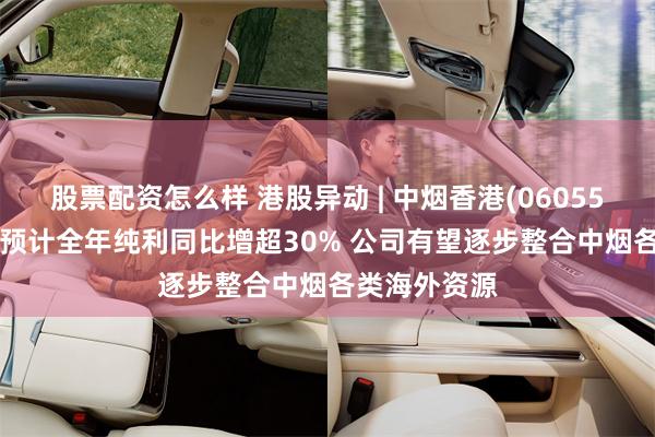 股票配资怎么样 港股异动 | 中烟香港(06055)再涨超5% 预计全年纯利同比增超30% 公司有望逐步整合中烟各类海外资源