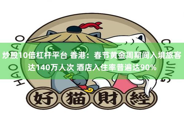 炒股10倍杠杆平台 香港：春节黄金周期间入境旅客达140万人次 酒店入住率普遍达90%