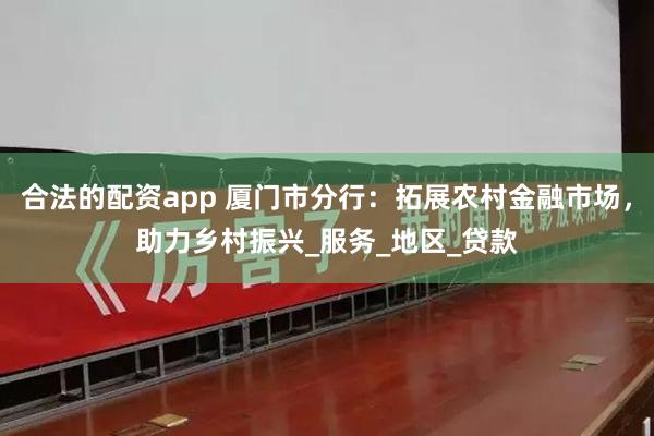 合法的配资app 厦门市分行：拓展农村金融市场，助力乡村振兴_服务_地区_贷款