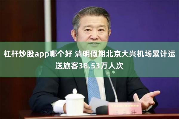 杠杆炒股app哪个好 清明假期北京大兴机场累计运送旅客38.53万人次