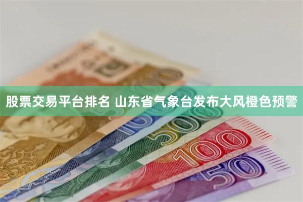 股票交易平台排名 山东省气象台发布大风橙色预警