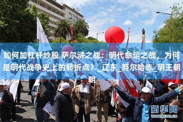 如何加杠杆炒股 萨尔浒之战：明代命运之战，为何是明代战争史上的转折点？_辽东_努尔哈赤_明王朝