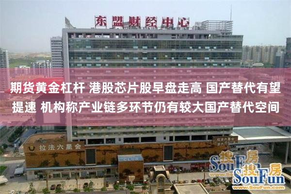 期货黄金杠杆 港股芯片股早盘走高 国产替代有望提速 机构称产业链多环节仍有较大国产替代空间