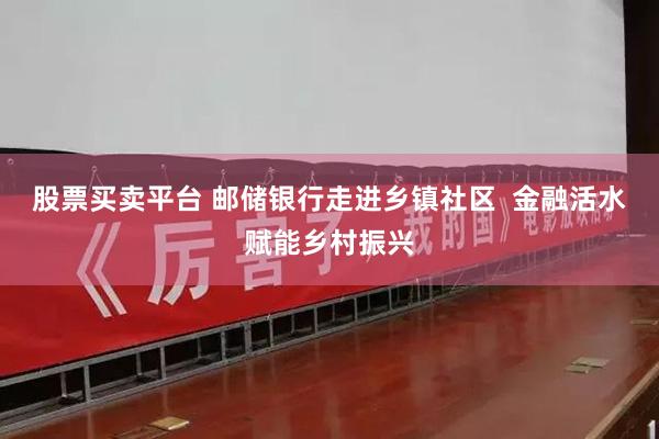 股票买卖平台 邮储银行走进乡镇社区  金融活水赋能乡村振兴