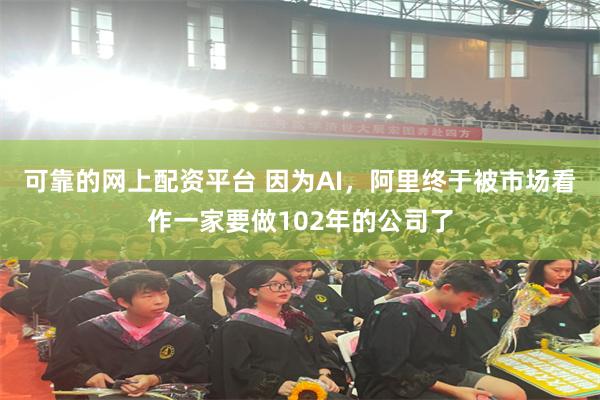 可靠的网上配资平台 因为AI，阿里终于被市场看作一家要做102年的公司了