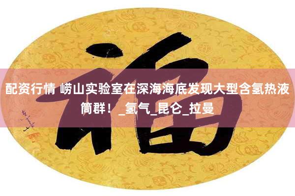 配资行情 崂山实验室在深海海底发现大型含氢热液筒群！_氢气_昆仑_拉曼