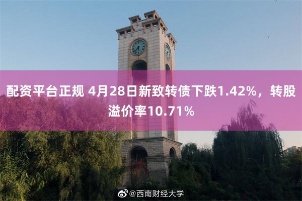 配资平台正规 4月28日新致转债下跌1.42%，转股溢价率10.71%