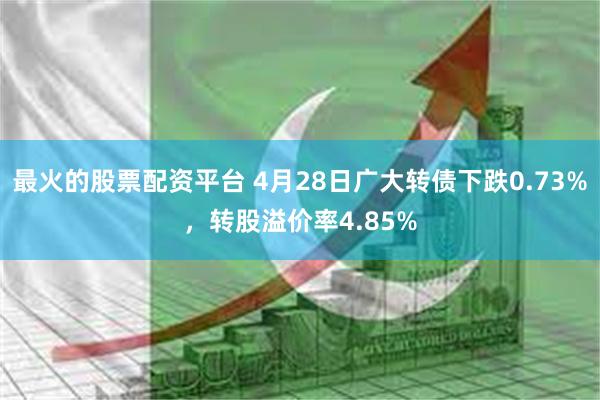 最火的股票配资平台 4月28日广大转债下跌0.73%，转股溢价率4.85%